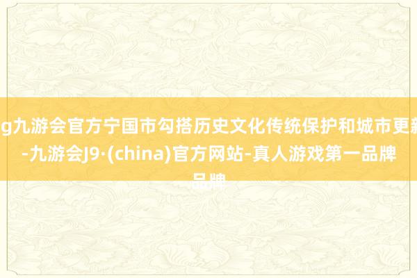 ag九游会官方宁国市勾搭历史文化传统保护和城市更新-九游会J9·(china)官方网站-真人游戏第一品牌