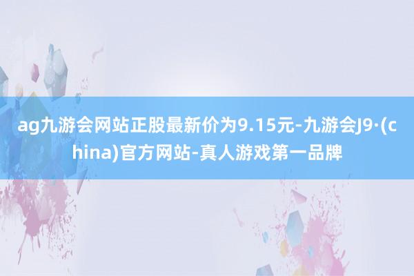 ag九游会网站正股最新价为9.15元-九游会J9·(china)官方网站-真人游戏第一品牌