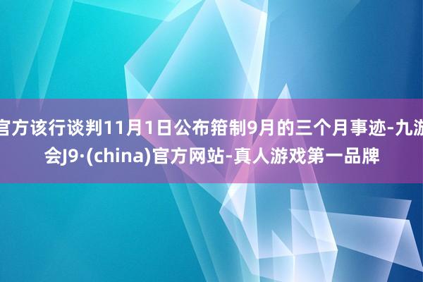 官方该行谈判11月1日公布箝制9月的三个月事迹-九游会J9·(china)官方网站-真人游戏第一品牌