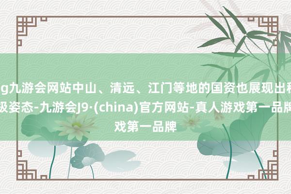 ag九游会网站中山、清远、江门等地的国资也展现出积极姿态-九游会J9·(china)官方网站-真人游戏第一品牌