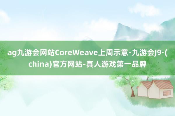 ag九游会网站CoreWeave上周示意-九游会J9·(china)官方网站-真人游戏第一品牌