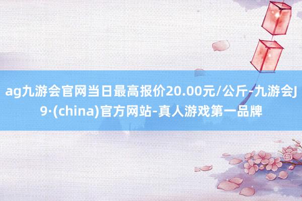 ag九游会官网当日最高报价20.00元/公斤-九游会J9·(china)官方网站-真人游戏第一品牌