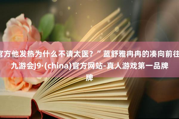 官方他发热为什么不请太医？”蓝舒雅冉冉的凑向前往-九游会J9·(china)官方网站-真人游戏第一品牌