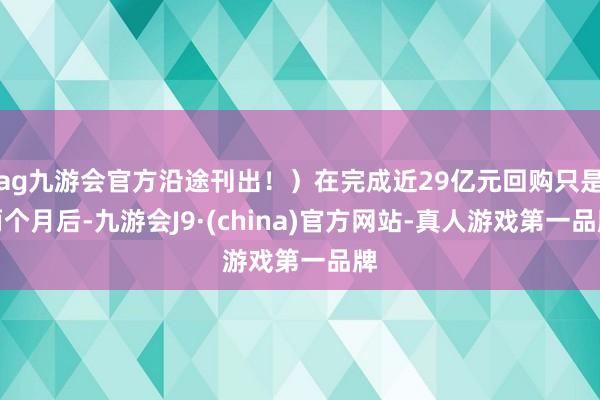 ag九游会官方沿途刊出！）在完成近29亿元回购只是两个月后-九游会J9·(china)官方网站-真人游戏第一品牌