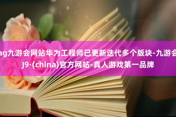 ag九游会网站华为工程师已更新迭代多个版块-九游会J9·(china)官方网站-真人游戏第一品牌