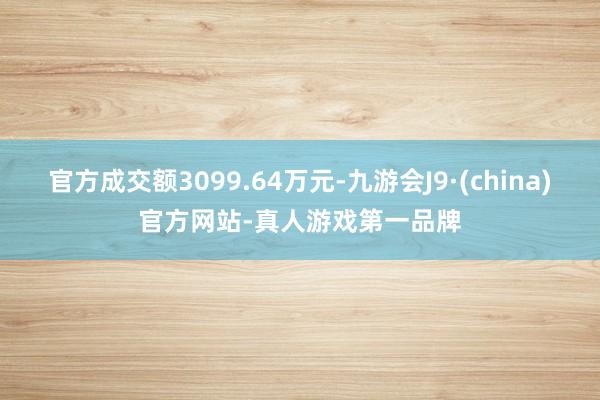 官方成交额3099.64万元-九游会J9·(china)官方网站-真人游戏第一品牌