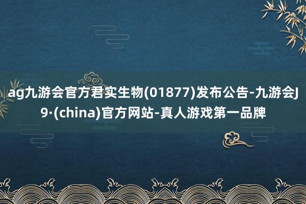 ag九游会官方君实生物(01877)发布公告-九游会J9·(china)官方网站-真人游戏第一品牌