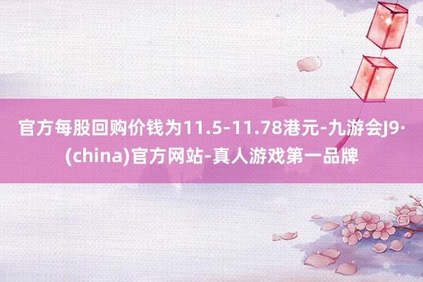 官方每股回购价钱为11.5-11.78港元-九游会J9·(china)官方网站-真人游戏第一品牌