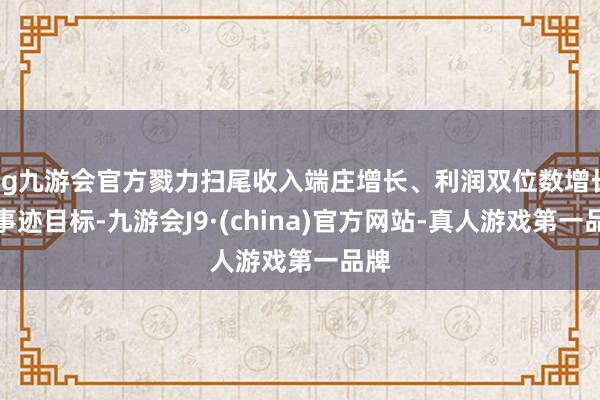 ag九游会官方戮力扫尾收入端庄增长、利润双位数增长的事迹目标-九游会J9·(china)官方网站-真人游戏第一品牌