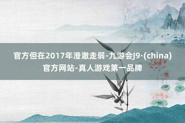 官方但在2017年澄澈走弱-九游会J9·(china)官方网站-真人游戏第一品牌