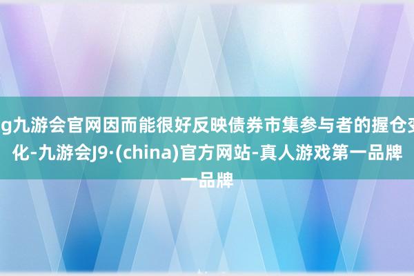 ag九游会官网因而能很好反映债券市集参与者的握仓变化-九游会J9·(china)官方网站-真人游戏第一品牌