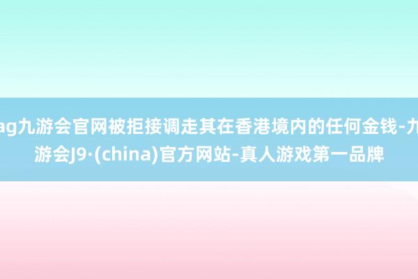 ag九游会官网被拒接调走其在香港境内的任何金钱-九游会J9·(china)官方网站-真人游戏第一品牌