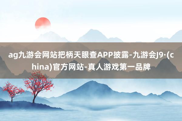 ag九游会网站把柄天眼查APP披露-九游会J9·(china)官方网站-真人游戏第一品牌