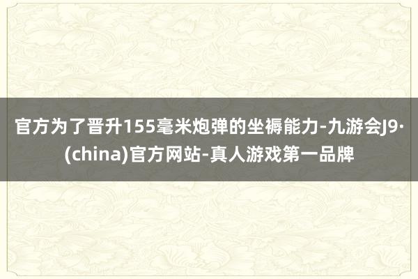 官方　　为了晋升155毫米炮弹的坐褥能力-九游会J9·(china)官方网站-真人游戏第一品牌