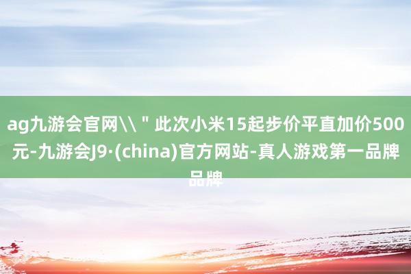 ag九游会官网\＂此次小米15起步价平直加价500元-九游会J9·(china)官方网站-真人游戏第一品牌