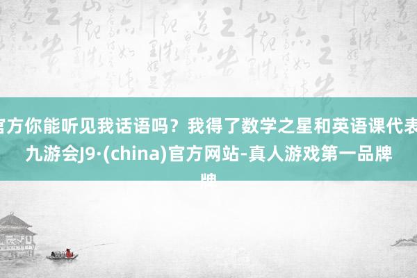 官方你能听见我话语吗？我得了数学之星和英语课代表-九游会J9·(china)官方网站-真人游戏第一品牌