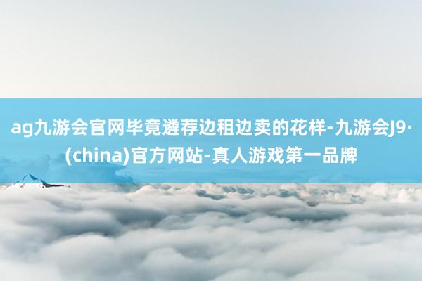 ag九游会官网毕竟遴荐边租边卖的花样-九游会J9·(china)官方网站-真人游戏第一品牌