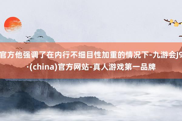 官方他强调了在内行不细目性加重的情况下-九游会J9·(china)官方网站-真人游戏第一品牌