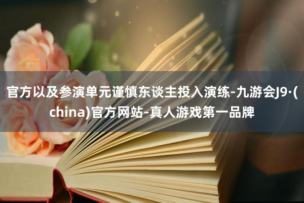 官方以及参演单元谨慎东谈主投入演练-九游会J9·(china)官方网站-真人游戏第一品牌