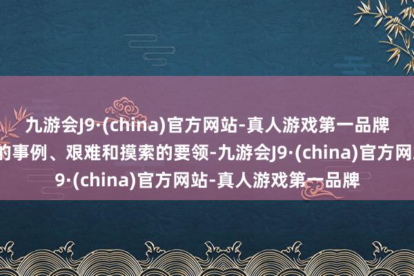 九游会J9·(china)官方网站-真人游戏第一品牌很精致地提到了具体的事例、艰难和摸索的要领-九游会J9·(china)官方网站-真人游戏第一品牌