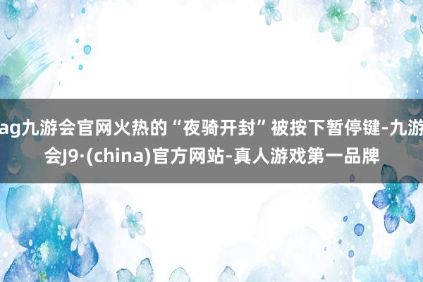 ag九游会官网火热的“夜骑开封”被按下暂停键-九游会J9·(china)官方网站-真人游戏第一品牌