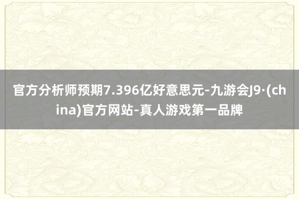 官方分析师预期7.396亿好意思元-九游会J9·(china)官方网站-真人游戏第一品牌