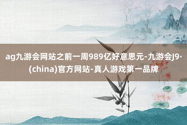 ag九游会网站之前一周989亿好意思元-九游会J9·(china)官方网站-真人游戏第一品牌