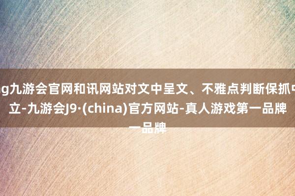 ag九游会官网和讯网站对文中呈文、不雅点判断保抓中立-九游会J9·(china)官方网站-真人游戏第一品牌