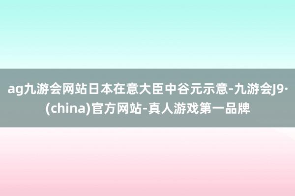 ag九游会网站日本在意大臣中谷元示意-九游会J9·(china)官方网站-真人游戏第一品牌