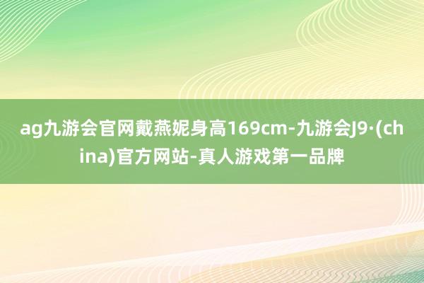 ag九游会官网戴燕妮身高169cm-九游会J9·(china)官方网站-真人游戏第一品牌