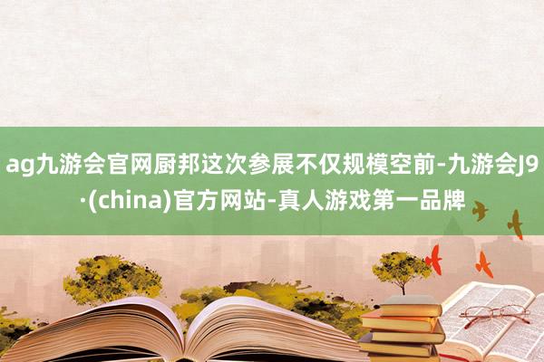 ag九游会官网厨邦这次参展不仅规模空前-九游会J9·(china)官方网站-真人游戏第一品牌