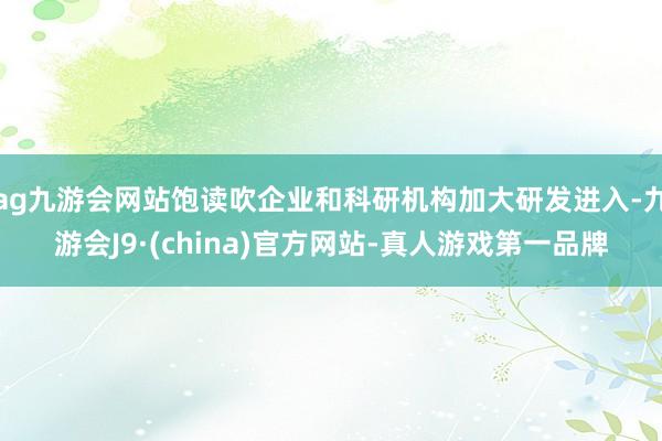 ag九游会网站饱读吹企业和科研机构加大研发进入-九游会J9·(china)官方网站-真人游戏第一品牌