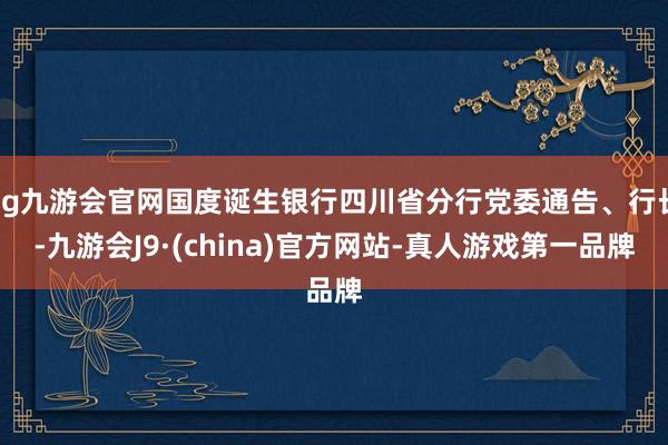 ag九游会官网国度诞生银行四川省分行党委通告、行长-九游会J9·(china)官方网站-真人游戏第一品牌