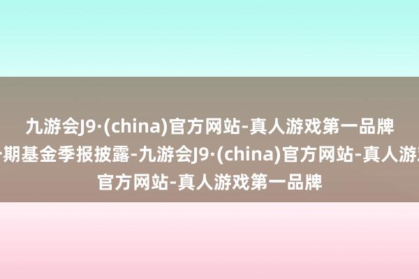 九游会J9·(china)官方网站-真人游戏第一品牌凭据最新一期基金季报披露-九游会J9·(china)官方网站-真人游戏第一品牌