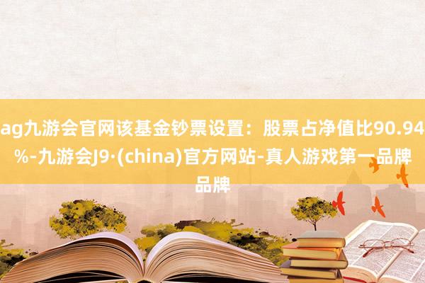 ag九游会官网该基金钞票设置：股票占净值比90.94%-九游会J9·(china)官方网站-真人游戏第一品牌