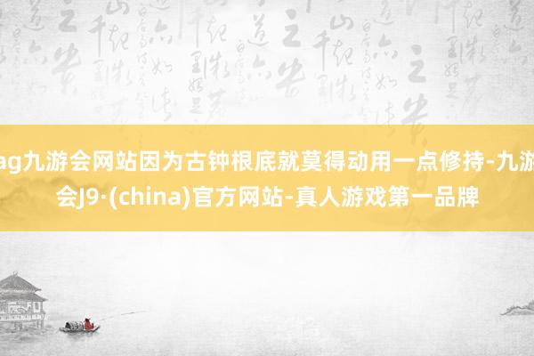 ag九游会网站因为古钟根底就莫得动用一点修持-九游会J9·(china)官方网站-真人游戏第一品牌