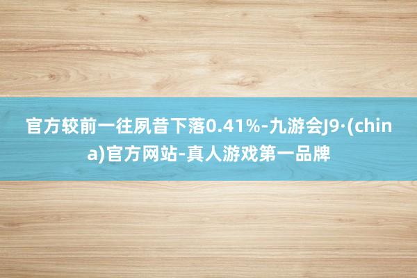 官方较前一往夙昔下落0.41%-九游会J9·(china)官方网站-真人游戏第一品牌