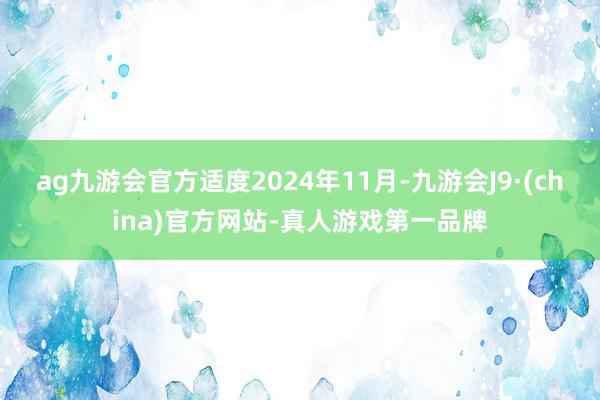 ag九游会官方适度2024年11月-九游会J9·(china)官方网站-真人游戏第一品牌