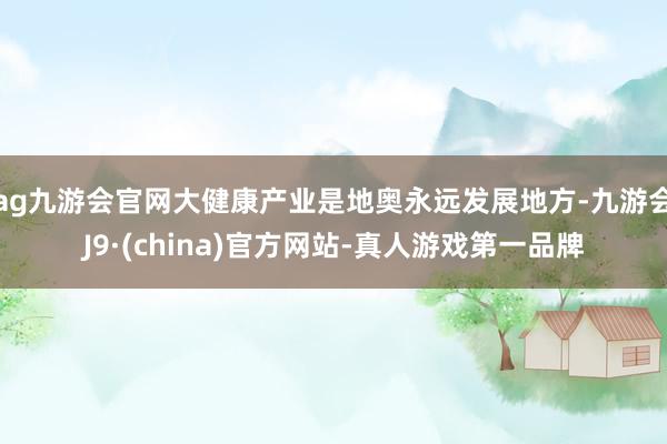 ag九游会官网大健康产业是地奥永远发展地方-九游会J9·(china)官方网站-真人游戏第一品牌