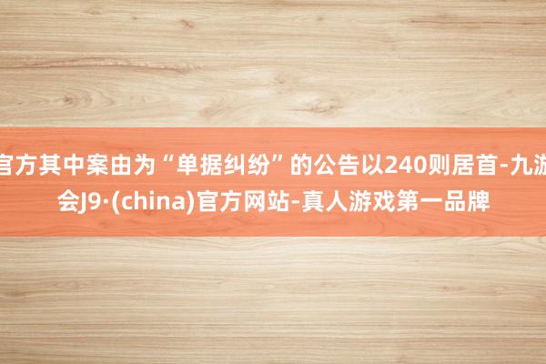 官方其中案由为“单据纠纷”的公告以240则居首-九游会J9·(china)官方网站-真人游戏第一品牌