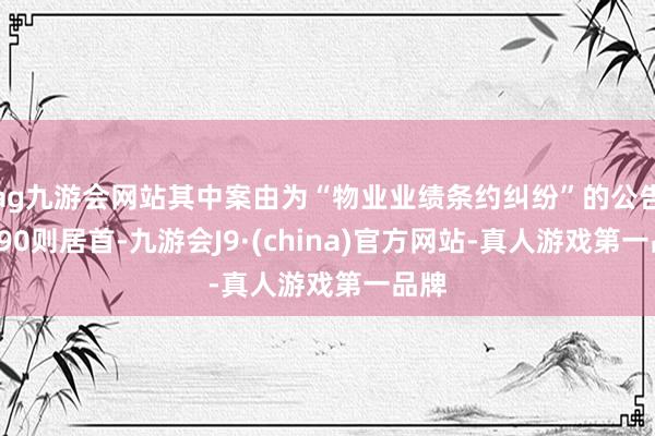 ag九游会网站其中案由为“物业业绩条约纠纷”的公告以690则居首-九游会J9·(china)官方网站-真人游戏第一品牌