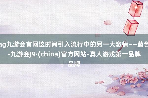 ag九游会官网这时间引入流行中的另一大激情——蓝色-九游会J9·(china)官方网站-真人游戏第一品牌