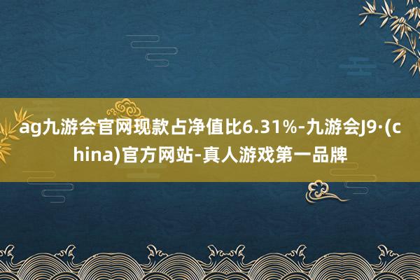 ag九游会官网现款占净值比6.31%-九游会J9·(china)官方网站-真人游戏第一品牌