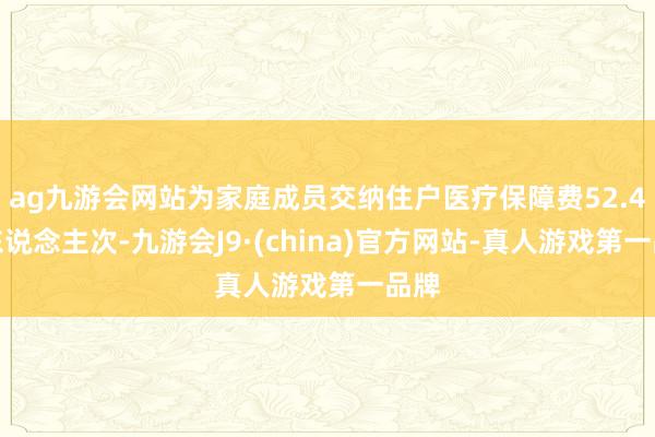 ag九游会网站为家庭成员交纳住户医疗保障费52.4万东说念主次-九游会J9·(china)官方网站-真人游戏第一品牌