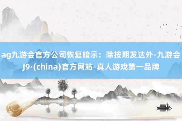 ag九游会官方　　公司恢复暗示：除按期发达外-九游会J9·(china)官方网站-真人游戏第一品牌