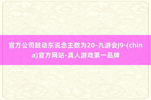 官方公司鼓动东说念主数为20-九游会J9·(china)官方网站-真人游戏第一品牌