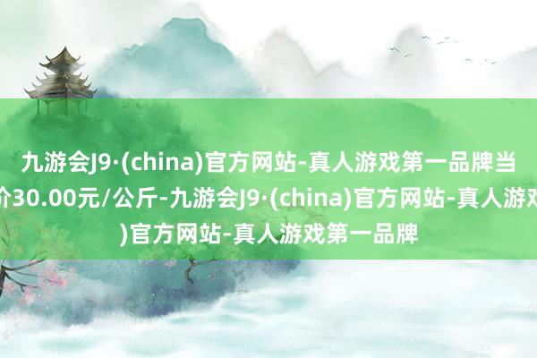 九游会J9·(china)官方网站-真人游戏第一品牌当日最高报价30.00元/公斤-九游会J9·(china)官方网站-真人游戏第一品牌