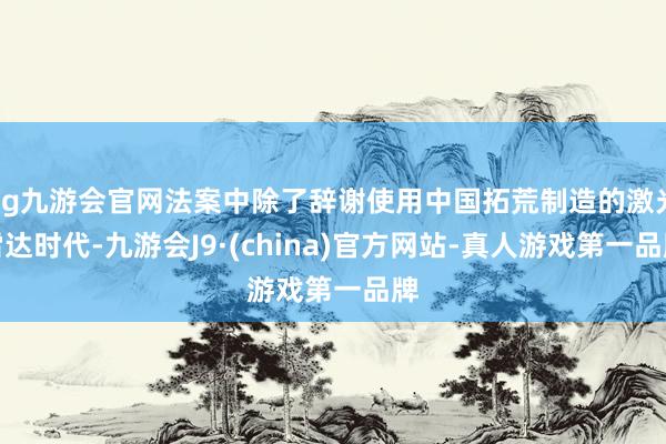 ag九游会官网法案中除了辞谢使用中国拓荒制造的激光雷达时代-九游会J9·(china)官方网站-真人游戏第一品牌