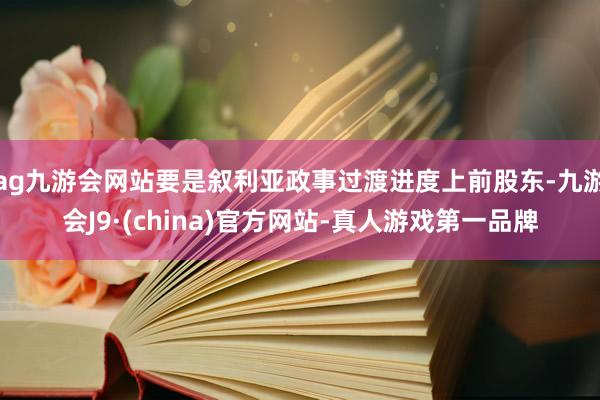 ag九游会网站要是叙利亚政事过渡进度上前股东-九游会J9·(china)官方网站-真人游戏第一品牌