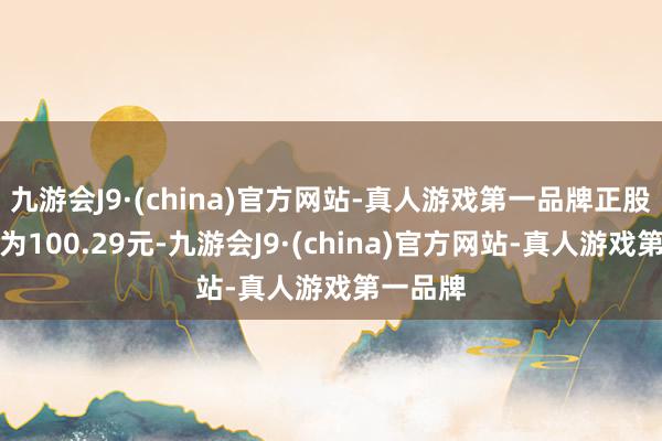 九游会J9·(china)官方网站-真人游戏第一品牌正股最新价为100.29元-九游会J9·(china)官方网站-真人游戏第一品牌